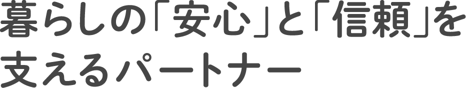 暮らしの「安心」と「信頼」を支えるパートナー